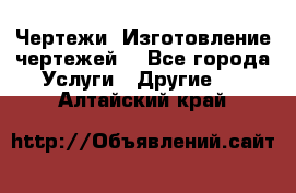 Чертежи. Изготовление чертежей. - Все города Услуги » Другие   . Алтайский край